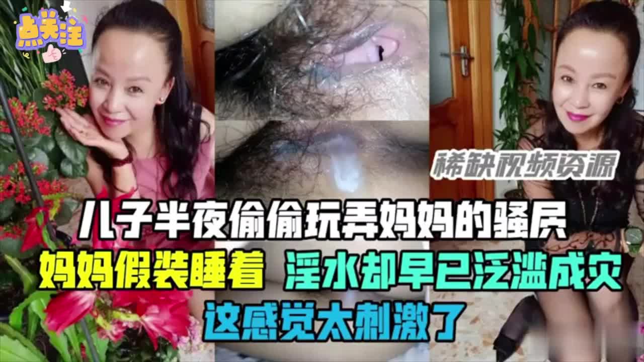 母子精品乱伦，儿子半夜爬到母亲的房间，玩弄妈妈的骚逼，淫水泛滥，妈妈却还在装睡，心里渴望儿子的大鸡吧
完整版12分钟进内群观看
