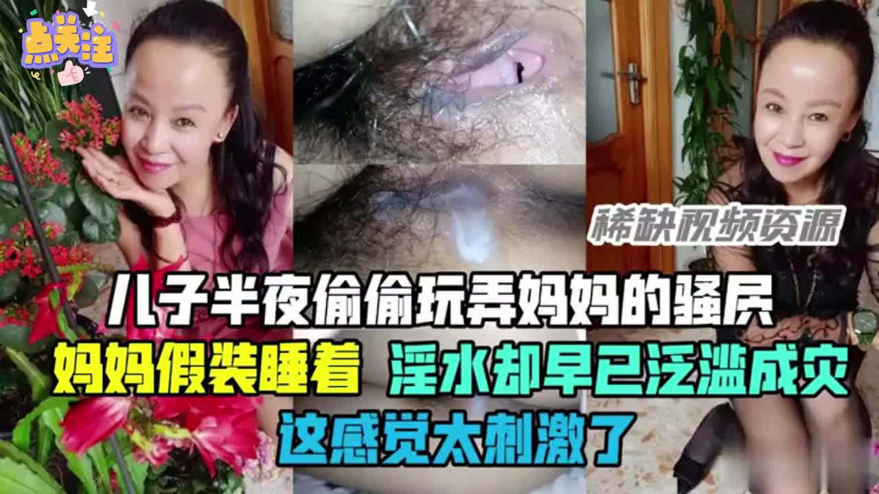 【母子乱伦】半夜偷偷玩弄妈妈的骚穴，骚妈妈假装睡着却淫水泛滥，这感觉太刺激了！